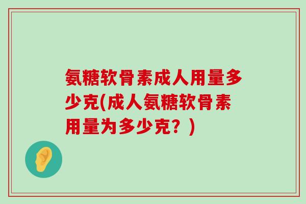 氨糖软骨素成人用量多少克(成人氨糖软骨素用量为多少克?)-第1张图片-氨糖科普网 氨糖软骨素成人用量多少克(成人氨糖软骨素用量为多少克?)-第1张图片-氨糖科普网
