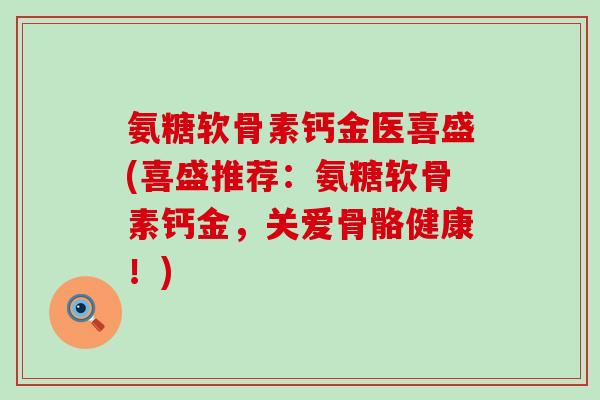 氨糖软骨素钙金医喜盛(喜盛推荐:氨糖软骨素钙金,关爱骨骼健康!)-第1张图片-氨糖科普网 氨糖软骨素钙金医喜盛(喜盛推荐:氨糖软骨素钙金,关爱骨骼健康!)-第1张图片-氨糖科普网