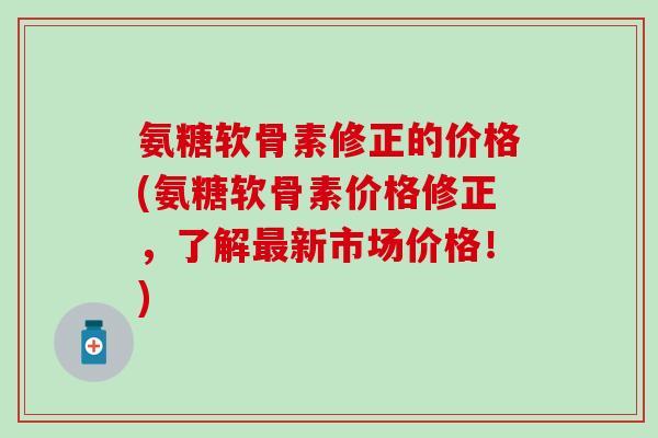 氨糖软骨素修正的价格(氨糖软骨素价格修正,了解最新市场价格!)-第1张图片-氨糖科普网 氨糖软骨素修正的价格(氨糖软骨素价格修正,了解最新市场价格!)-第1张图片-氨糖科普网