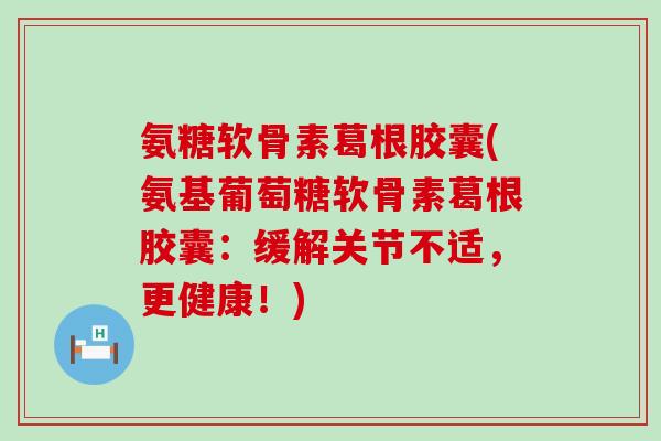 氨糖软骨素葛根胶囊(氨基葡萄糖软骨素葛根胶囊：缓解关节不适，更健康！)-第1张图片-氨糖科普网