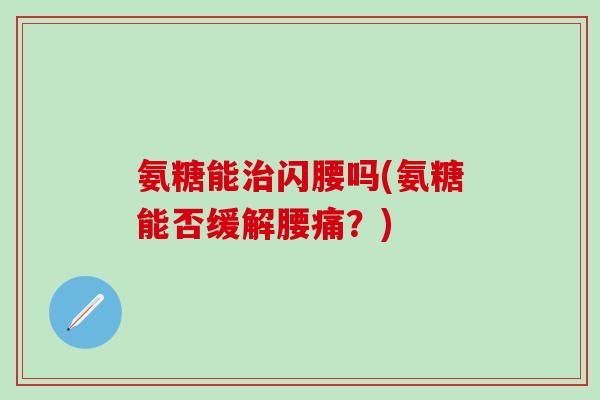 氨糖能治闪腰吗(氨糖能否缓解腰痛?)-第1张图片-氨糖科普网 氨糖能治闪腰吗(氨糖能否缓解腰痛?)-第1张图片-氨糖科普网