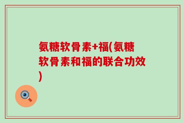 氨糖软骨素+福(氨糖软骨素和福的联合功效)-第1张图片-氨糖科普网 氨糖软骨素+福(氨糖软骨素和福的联合功效)-第1张图片-氨糖科普网