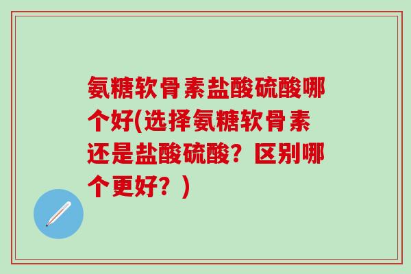 氨糖软骨素盐酸硫酸哪个好(选择氨糖软骨素还是盐酸硫酸?区别哪个更好?)-第1张图片-氨糖科普网 氨糖软骨素盐酸硫酸哪个好(选择氨糖软骨素还是盐酸硫酸?区别哪个更好?)-第1张图片-氨糖科普网