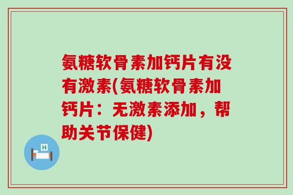 氨糖软骨素加钙片有没有激素(氨糖软骨素加钙片:无激素添加,帮助关节保健)-第1张图片-氨糖科普网 氨糖软骨素加钙片有没有激素(氨糖软骨素加钙片:无激素添加,帮助关节保健)-第1张图片-氨糖科普网