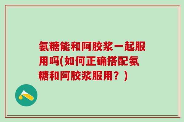 氨糖能和阿胶浆一起服用吗(如何正确搭配氨糖和阿胶浆服用?)-第1张图片-氨糖科普网 氨糖能和阿胶浆一起服用吗(如何正确搭配氨糖和阿胶浆服用?)-第1张图片-氨糖科普网