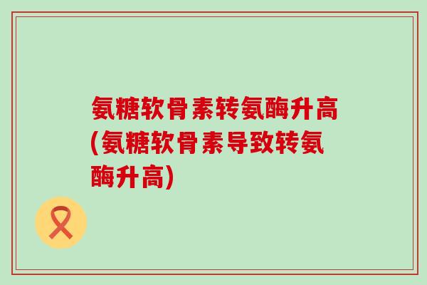 氨糖软骨素转氨酶升高(氨糖软骨素导致转氨酶升高)-第1张图片-氨糖科普网