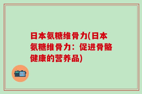 日本氨糖维骨力(日本氨糖维骨力：促进骨骼健康的营养品)-第1张图片-氨糖科普网