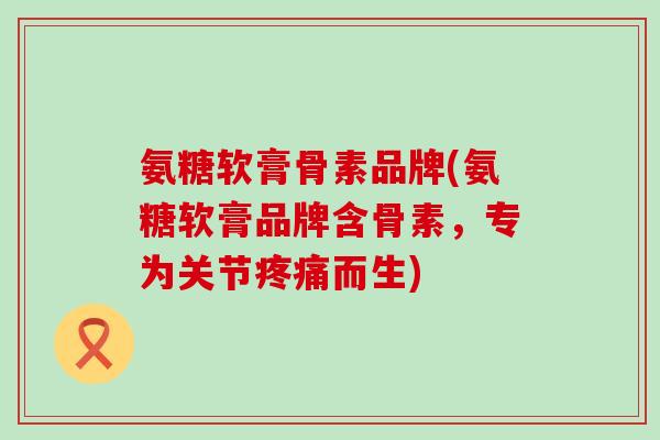 氨糖软膏骨素品牌(氨糖软膏品牌含骨素,专为关节疼痛而生)-第1张图片-氨糖科普网 氨糖软膏骨素品牌(氨糖软膏品牌含骨素,专为关节疼痛而生)-第1张图片-氨糖科普网