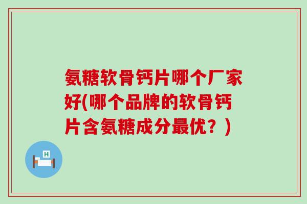 氨糖软骨钙片哪个厂家好(哪个品牌的软骨钙片含氨糖成分最优?)-第1张图片-氨糖科普网 氨糖软骨钙片哪个厂家好(哪个品牌的软骨钙片含氨糖成分最优?)-第1张图片-氨糖科普网
