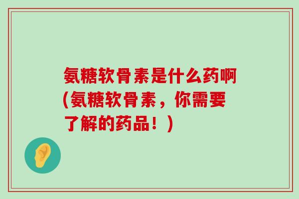 氨糖软骨素是什么药啊(氨糖软骨素,你需要了解的药品!)-第1张图片-氨糖科普网 氨糖软骨素是什么药啊(氨糖软骨素,你需要了解的药品!)-第1张图片-氨糖科普网