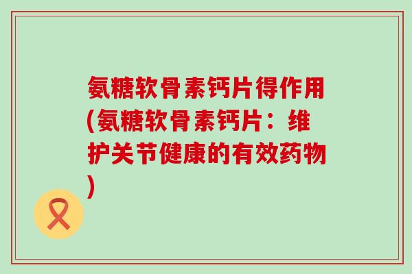 氨糖软骨素钙片得作用(氨糖软骨素钙片:维护关节健康的有效药物)-第1张图片-氨糖科普网 氨糖软骨素钙片得作用(氨糖软骨素钙片:维护关节健康的有效药物)-第1张图片-氨糖科普网