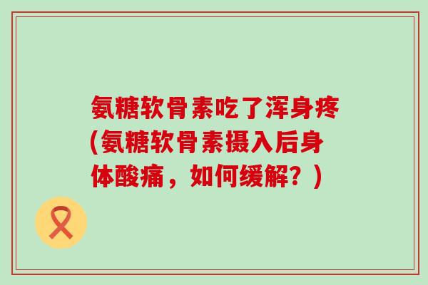 氨糖软骨素吃了浑身疼(氨糖软骨素摄入后身体酸痛,如何缓解?)-第1张图片-氨糖科普网 氨糖软骨素吃了浑身疼(氨糖软骨素摄入后身体酸痛,如何缓解?)-第1张图片-氨糖科普网