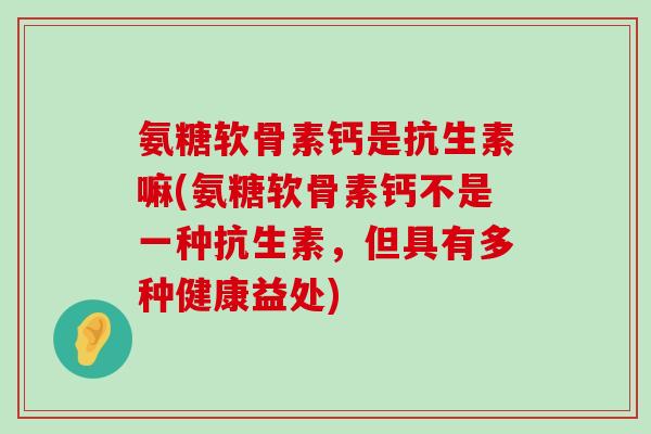 氨糖软骨素钙是抗生素嘛(氨糖软骨素钙不是一种抗生素,但具有多种健康益处)-第1张图片-氨糖科普网 氨糖软骨素钙是抗生素嘛(氨糖软骨素钙不是一种抗生素,但具有多种健康益处)-第1张图片-氨糖科普网