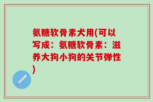 氨糖软骨素犬用(可以写成:氨糖软骨素:滋养大狗小狗的关节弹性)-第1张图片-氨糖科普网 氨糖软骨素犬用(可以写成:氨糖软骨素:滋养大狗小狗的关节弹性)-第1张图片-氨糖科普网