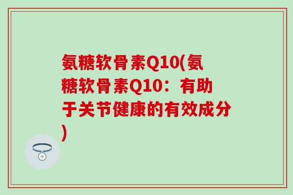 氨糖软骨素Q10(氨糖软骨素Q10：有助于关节健康的有效成分)-第1张图片-氨糖科普网