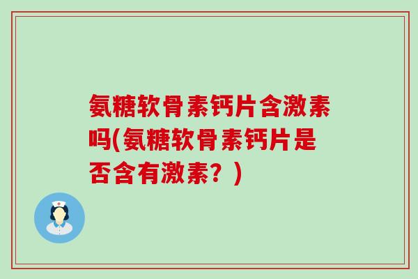 氨糖软骨素钙片含激素吗(氨糖软骨素钙片是否含有激素?)-第1张图片-氨糖科普网 氨糖软骨素钙片含激素吗(氨糖软骨素钙片是否含有激素?)-第1张图片-氨糖科普网