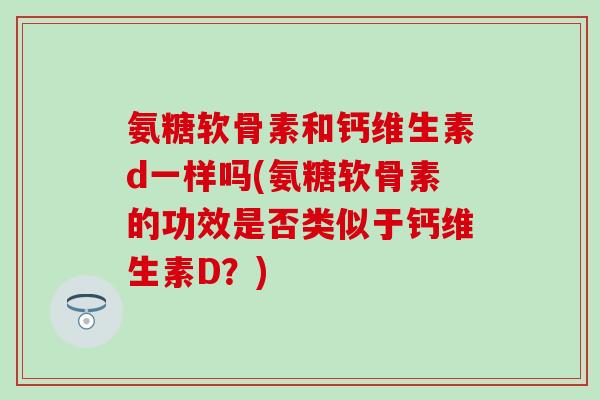 氨糖软骨素和钙维生素d一样吗(氨糖软骨素的功效是否类似于钙维生素D？)-第1张图片-氨糖科普网