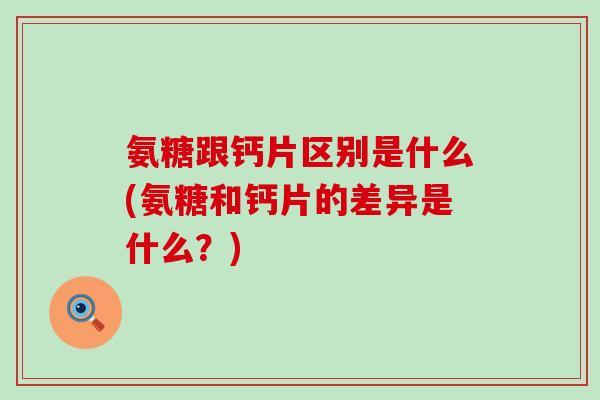 氨糖跟钙片区别是什么(氨糖和钙片的差异是什么?)-第1张图片-氨糖科普网 氨糖跟钙片区别是什么(氨糖和钙片的差异是什么?)-第1张图片-氨糖科普网