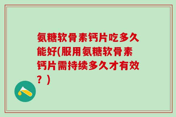 氨糖软骨素钙片吃多久能好(服用氨糖软骨素钙片需持续多久才有效?)-第1张图片-氨糖科普网 氨糖软骨素钙片吃多久能好(服用氨糖软骨素钙片需持续多久才有效?)-第1张图片-氨糖科普网