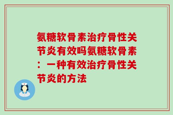 氨糖软骨素治疗骨性关节炎有效吗氨糖软骨素:一种有效治疗骨性关节炎的方法-第1张图片-氨糖科普网 氨糖软骨素治疗骨性关节炎有效吗氨糖软骨素:一种有效治疗骨性关节炎的方法-第1张图片-氨糖科普网