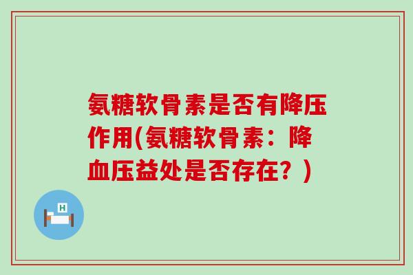 氨糖软骨素是否有降压作用(氨糖软骨素:降血压益处是否存在?)-第1张图片-氨糖科普网 氨糖软骨素是否有降压作用(氨糖软骨素:降血压益处是否存在?)-第1张图片-氨糖科普网