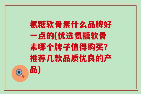 氨糖软骨素什么品牌好一点的(优选氨糖软骨素哪个牌子值得购买？推荐几款品质优良的产品)-第1张图片-氨糖科普网