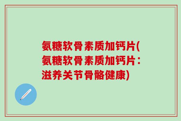 氨糖软骨素质加钙片(氨糖软骨素质加钙片:滋养关节骨骼健康)-第1张图片-氨糖科普网 氨糖软骨素质加钙片(氨糖软骨素质加钙片:滋养关节骨骼健康)-第1张图片-氨糖科普网