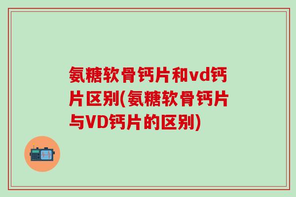 氨糖软骨钙片和vd钙片区别(氨糖软骨钙片与VD钙片的区别)-第1张图片-氨糖科普网 氨糖软骨钙片和vd钙片区别(氨糖软骨钙片与VD钙片的区别)-第1张图片-氨糖科普网