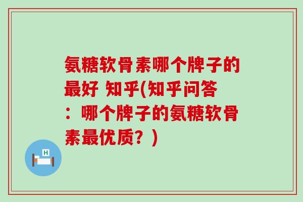 氨糖软骨素哪个牌子的最好 知乎(知乎问答:哪个牌子的氨糖软骨素最优质?)-第1张图片-氨糖科普网 氨糖软骨素哪个牌子的最好 知乎(知乎问答:哪个牌子的氨糖软骨素最优质?)-第1张图片-氨糖科普网