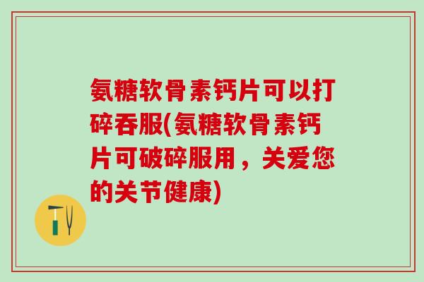 氨糖软骨素钙片可以打碎吞服(氨糖软骨素钙片可破碎服用,关爱您的关节健康)-第1张图片-氨糖科普网 氨糖软骨素钙片可以打碎吞服(氨糖软骨素钙片可破碎服用,关爱您的关节健康)-第1张图片-氨糖科普网
