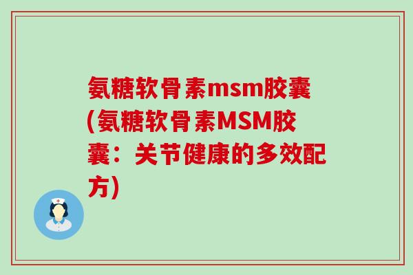 氨糖软骨素msm胶囊(氨糖软骨素MSM胶囊:关节健康的多效配方)-第1张图片-氨糖科普网 氨糖软骨素msm胶囊(氨糖软骨素MSM胶囊:关节健康的多效配方)-第1张图片-氨糖科普网