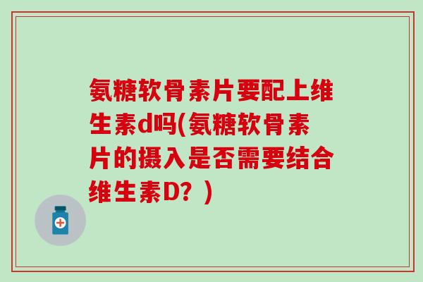 氨糖软骨素片要配上维生素d吗(氨糖软骨素片的摄入是否需要结合维生素D?)-第1张图片-氨糖科普网 氨糖软骨素片要配上维生素d吗(氨糖软骨素片的摄入是否需要结合维生素D?)-第1张图片-氨糖科普网