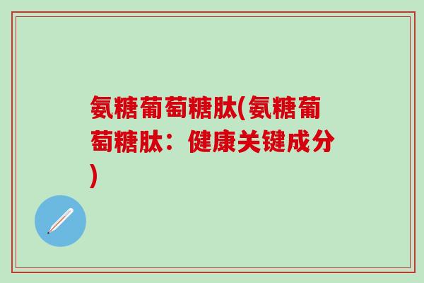 氨糖葡萄糖肽(氨糖葡萄糖肽:健康关键成分)-第1张图片-氨糖科普网 氨糖葡萄糖肽(氨糖葡萄糖肽:健康关键成分)-第1张图片-氨糖科普网