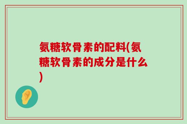 氨糖软骨素的配料(氨糖软骨素的成分是什么)-第1张图片-氨糖科普网 氨糖软骨素的配料(氨糖软骨素的成分是什么)-第1张图片-氨糖科普网