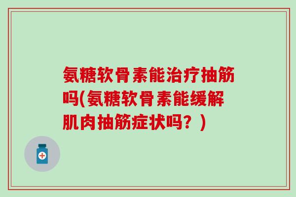 氨糖软骨素能治疗抽筋吗(氨糖软骨素能缓解肌肉抽筋症状吗?)-第1张图片-氨糖科普网 氨糖软骨素能治疗抽筋吗(氨糖软骨素能缓解肌肉抽筋症状吗?)-第1张图片-氨糖科普网