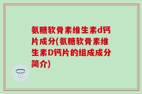 氨糖软骨素维生素d钙片成分(氨糖软骨素维生素D钙片的组成成分简介)-第1张图片-氨糖科普网