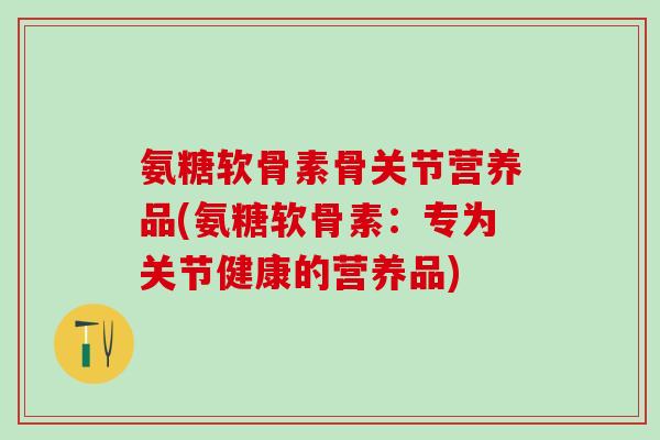氨糖软骨素骨关节营养品(氨糖软骨素:专为关节健康的营养品)-第1张图片-氨糖科普网 氨糖软骨素骨关节营养品(氨糖软骨素:专为关节健康的营养品)-第1张图片-氨糖科普网
