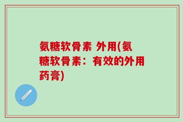 氨糖软骨素 外用(氨糖软骨素：有效的外用药膏)-第1张图片-氨糖科普网