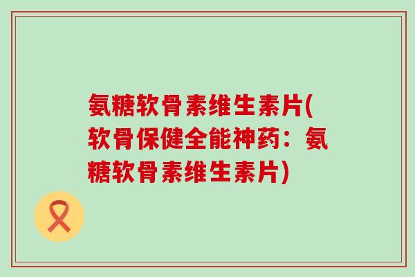 氨糖软骨素维生素片(软骨保健全能神药:氨糖软骨素维生素片)-第1张图片-氨糖科普网 氨糖软骨素维生素片(软骨保健全能神药:氨糖软骨素维生素片)-第1张图片-氨糖科普网
