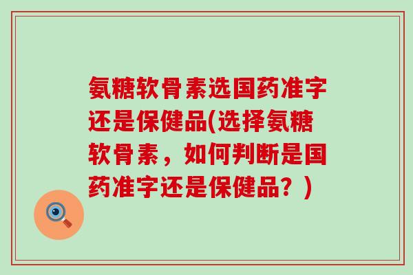 氨糖软骨素选国药准字还是保健品(选择氨糖软骨素,如何判断是国药准字还是保健品?)-第1张图片-氨糖科普网 氨糖软骨素选国药准字还是保健品(选择氨糖软骨素,如何判断是国药准字还是保健品?)-第1张图片-氨糖科普网