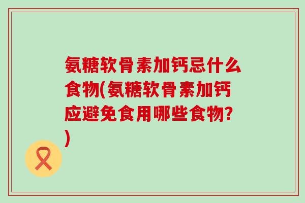 氨糖软骨素加钙忌什么食物(氨糖软骨素加钙应避免食用哪些食物?)-第1张图片-氨糖科普网 氨糖软骨素加钙忌什么食物(氨糖软骨素加钙应避免食用哪些食物?)-第1张图片-氨糖科普网