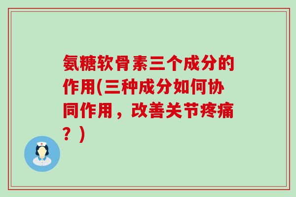 氨糖软骨素三个成分的作用(三种成分如何协同作用，改善关节疼痛？)-第1张图片-氨糖科普网
