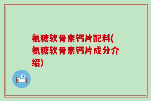 氨糖软骨素钙片配料(氨糖软骨素钙片成分介绍)-第1张图片-氨糖科普网