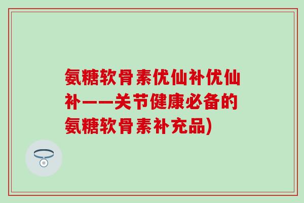 氨糖软骨素优仙补优仙补——关节健康必备的氨糖软骨素补充品)-第1张图片-氨糖科普网 氨糖软骨素优仙补优仙补——关节健康必备的氨糖软骨素补充品)-第1张图片-氨糖科普网
