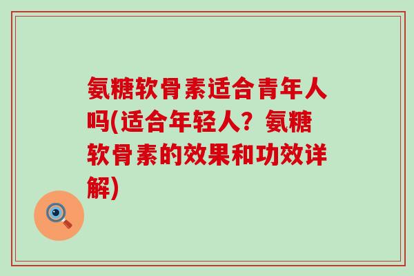 氨糖软骨素适合青年人吗(适合年轻人?氨糖软骨素的效果和功效详解)-第1张图片-氨糖科普网 氨糖软骨素适合青年人吗(适合年轻人?氨糖软骨素的效果和功效详解)-第1张图片-氨糖科普网