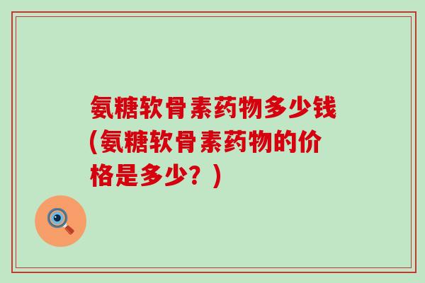 氨糖软骨素药物多少钱(氨糖软骨素药物的价格是多少?)-第1张图片-氨糖科普网 氨糖软骨素药物多少钱(氨糖软骨素药物的价格是多少?)-第1张图片-氨糖科普网