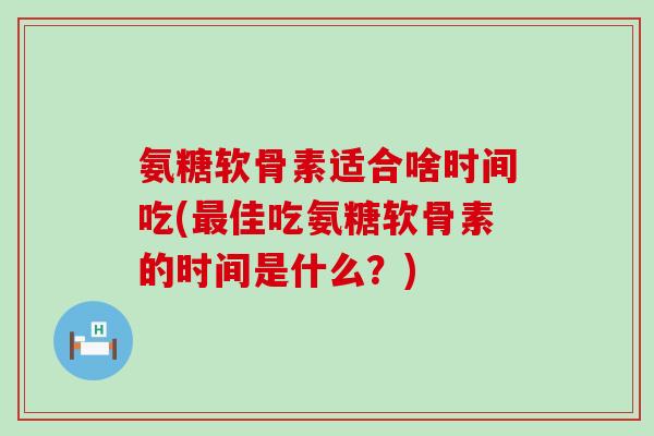 氨糖软骨素适合啥时间吃(最佳吃氨糖软骨素的时间是什么?)-第1张图片-氨糖科普网 氨糖软骨素适合啥时间吃(最佳吃氨糖软骨素的时间是什么?)-第1张图片-氨糖科普网