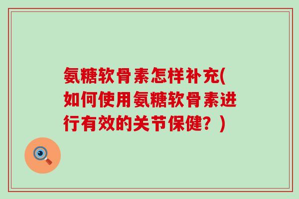 氨糖软骨素怎样补充(如何使用氨糖软骨素进行有效的关节保健？)-第1张图片-氨糖科普网