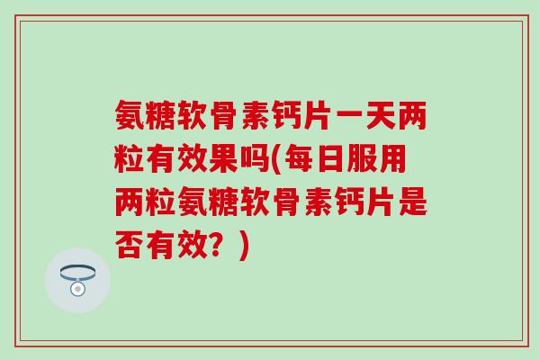 氨糖软骨素钙片一天两粒有效果吗(每日服用两粒氨糖软骨素钙片是否有效?)-第1张图片-氨糖科普网 氨糖软骨素钙片一天两粒有效果吗(每日服用两粒氨糖软骨素钙片是否有效?)-第1张图片-氨糖科普网