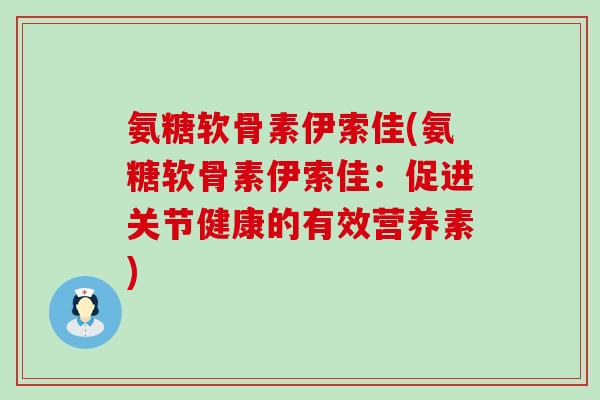 氨糖软骨素伊索佳(氨糖软骨素伊索佳:促进关节健康的有效营养素)-第1张图片-氨糖科普网 氨糖软骨素伊索佳(氨糖软骨素伊索佳:促进关节健康的有效营养素)-第1张图片-氨糖科普网